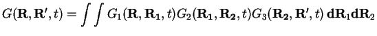 $\displaystyle G({\bf R},{\bf R'},t) = \int\int
G_1({\bf R},{\bf R_1},t) G_2({\bf R_1},{\bf R_2},t) G_3({\bf R_2},{\bf R'},t)\,
{\bf dR}_1 {\bf dR}_2$